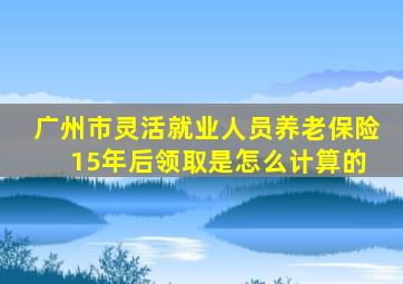 广州市灵活就业人员养老保险 15年后领取是怎么计算的